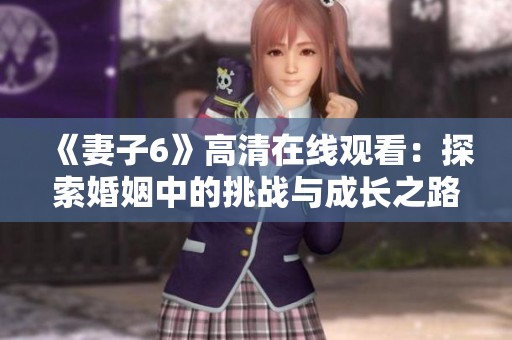 《妻子6》高清在线观看：探索婚姻中的挑战与成长之路