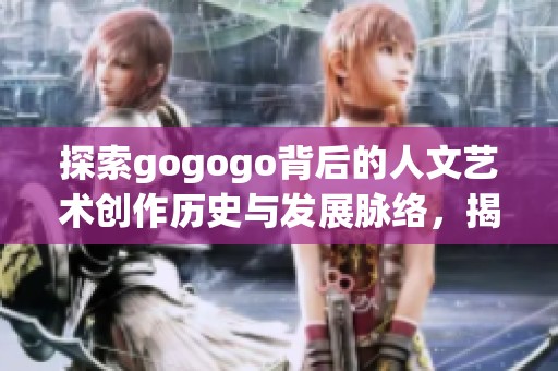 探索gogogo背后的人文艺术创作历史与发展脉络，揭示其独特的文化内涵与价值