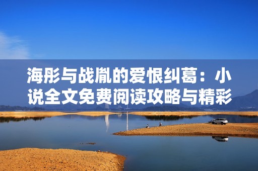 海彤与战胤的爱恨纠葛：小说全文免费阅读攻略与精彩分析