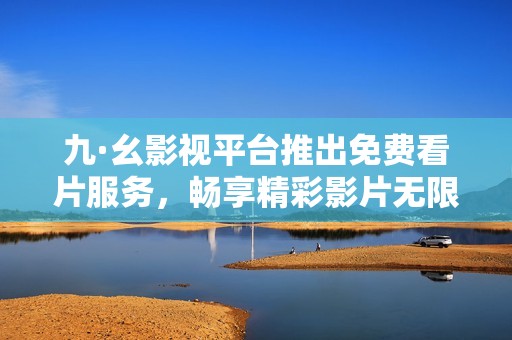 九·幺影视平台推出免费看片服务，畅享精彩影片无限观看体验