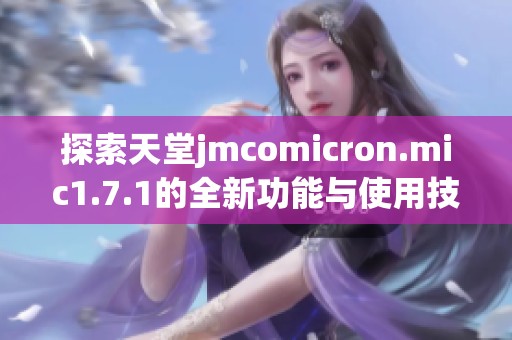探索天堂jmcomicron.mic1.7.1的全新功能与使用技巧揭秘