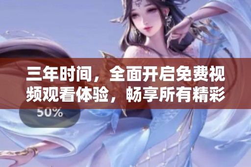 三年时间，全面开启免费视频观看体验，畅享所有精彩内容