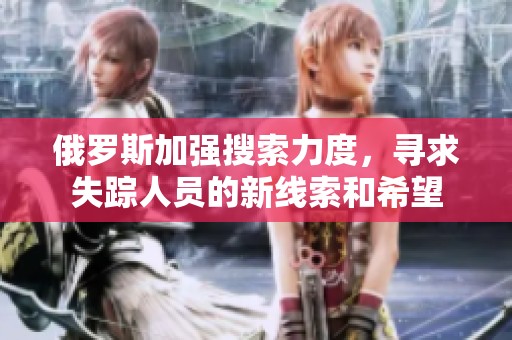 俄罗斯加强搜索力度，寻求失踪人员的新线索和希望
