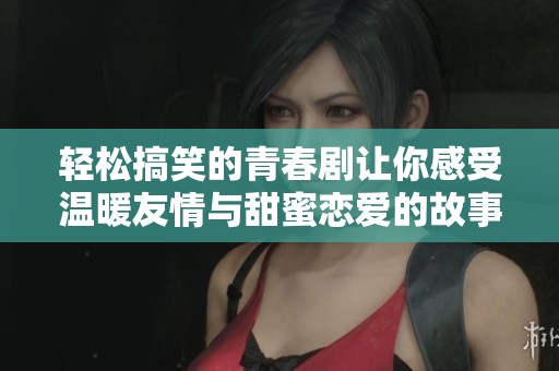 轻松搞笑的青春剧让你感受温暖友情与甜蜜恋爱的故事旅程