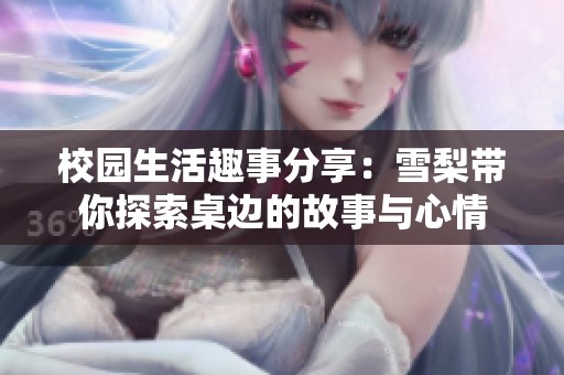 校园生活趣事分享：雪梨带你探索桌边的故事与心情
