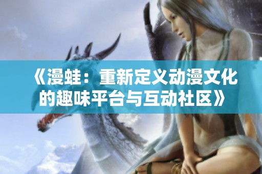 《漫蛙：重新定义动漫文化的趣味平台与互动社区》