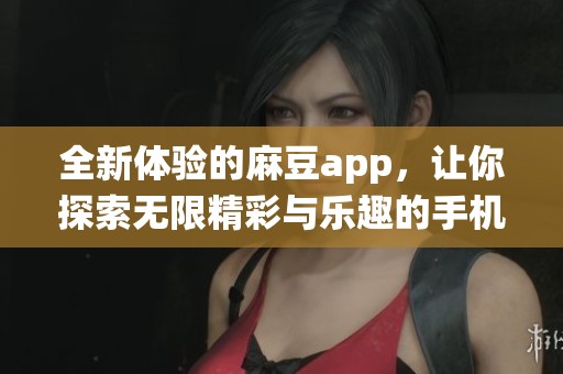 全新体验的麻豆app，让你探索无限精彩与乐趣的手机应用系统