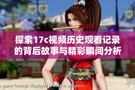 探索17c视频历史观看记录的背后故事与精彩瞬间分析