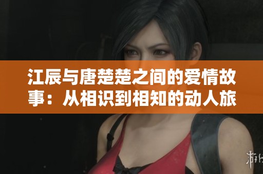 江辰与唐楚楚之间的爱情故事：从相识到相知的动人旅程