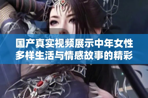 国产真实视频展示中年女性多样生活与情感故事的精彩瞬间