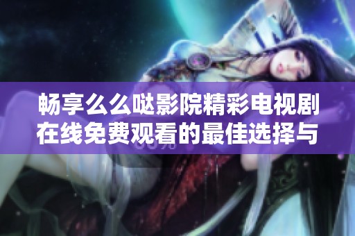 畅享么么哒影院精彩电视剧在线免费观看的最佳选择与推荐