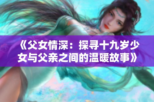 《父女情深：探寻十九岁少女与父亲之间的温暖故事》