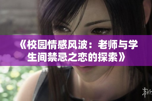 《校园情感风波：老师与学生间禁忌之恋的探索》