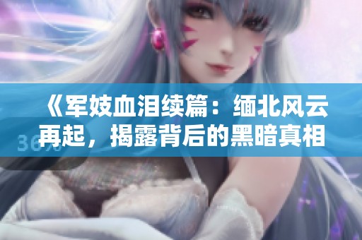 《军妓血泪续篇：缅北风云再起，揭露背后的黑暗真相》