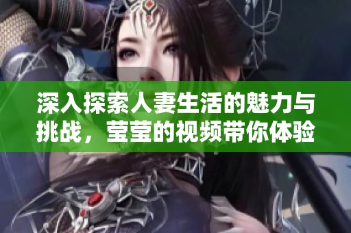 深入探索人妻生活的魅力与挑战，莹莹的视频带你体验全新视角