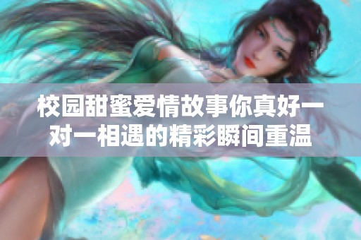 校园甜蜜爱情故事你真好一对一相遇的精彩瞬间重温