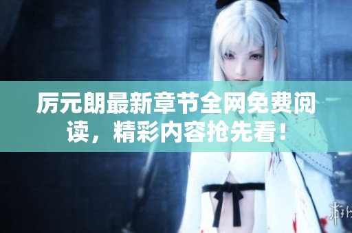 厉元朗最新章节全网免费阅读，精彩内容抢先看！