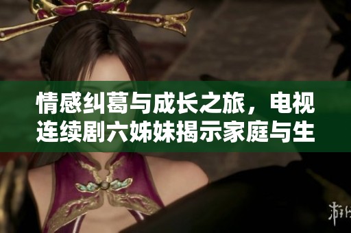 情感纠葛与成长之旅，电视连续剧六姊妹揭示家庭与生活的真实面貌