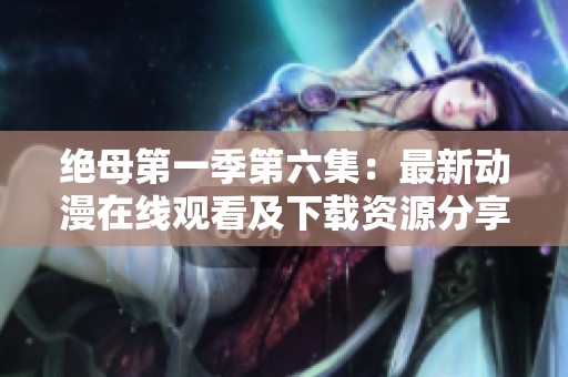 绝母第一季第六集：最新动漫在线观看及下载资源分享