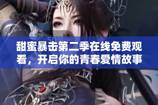 甜蜜暴击第二季在线免费观看，开启你的青春爱情故事之旅