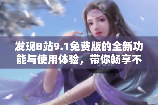 发现B站9.1免费版的全新功能与使用体验，带你畅享不一样的观影乐趣