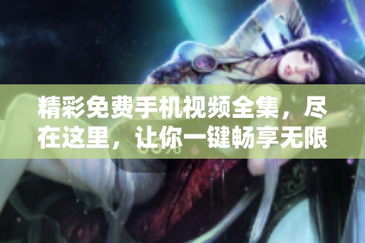 精彩免费手机视频全集，尽在这里，让你一键畅享无限乐趣！