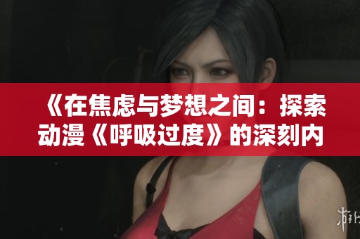 《在焦虑与梦想之间：探索动漫《呼吸过度》的深刻内涵》
