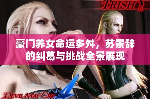 豪门养女命运多舛，苏景辞的纠葛与挑战全景展现