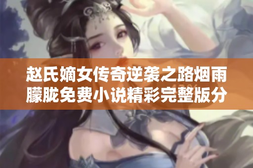 赵氏嫡女传奇逆袭之路烟雨朦胧免费小说精彩完整版分享