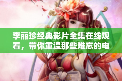 李丽珍经典影片全集在线观看，带你重温那些难忘的电影时光