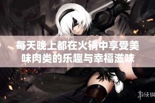 每天晚上都在火锅中享受美味肉类的乐趣与幸福滋味