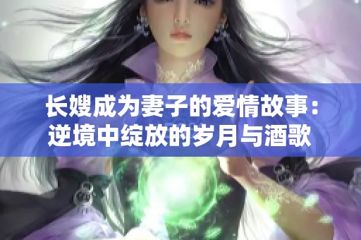 长嫂成为妻子的爱情故事：逆境中绽放的岁月与酒歌