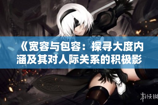 《宽容与包容：探寻大度内涵及其对人际关系的积极影响》