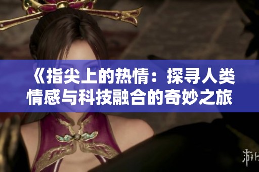 《指尖上的热情：探寻人类情感与科技融合的奇妙之旅》