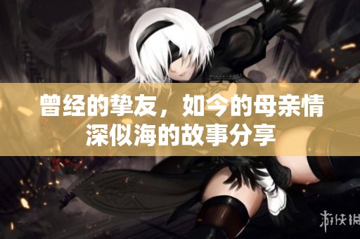 曾经的挚友，如今的母亲情深似海的故事分享