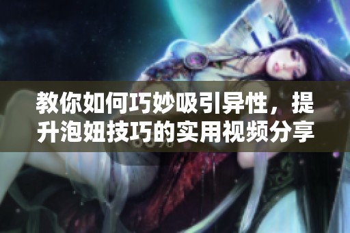 教你如何巧妙吸引异性，提升泡妞技巧的实用视频分享