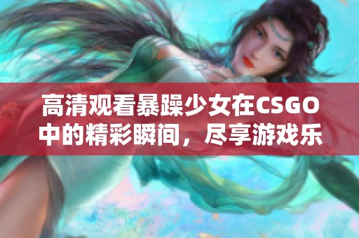 高清观看暴躁少女在CSGO中的精彩瞬间，尽享游戏乐趣与刺激时刻