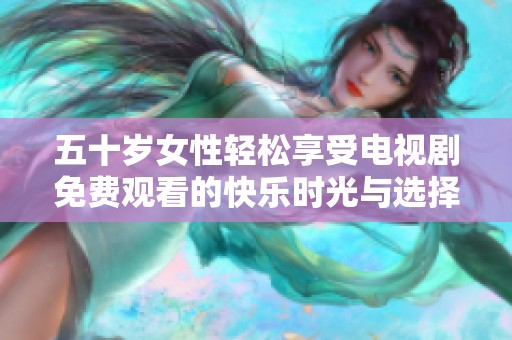五十岁女性轻松享受电视剧免费观看的快乐时光与选择指南