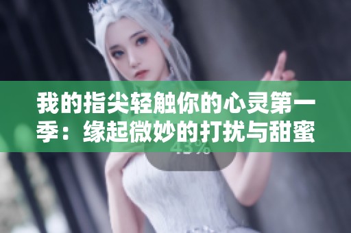 我的指尖轻触你的心灵第一季：缘起微妙的打扰与甜蜜交织