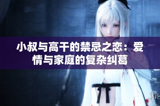 小叔与高干的禁忌之恋：爱情与家庭的复杂纠葛