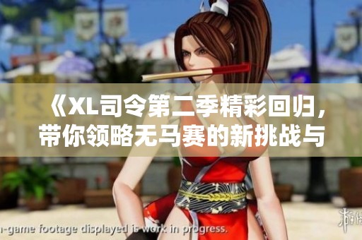 《XL司令第二季精彩回归，带你领略无马赛的新挑战与机遇》