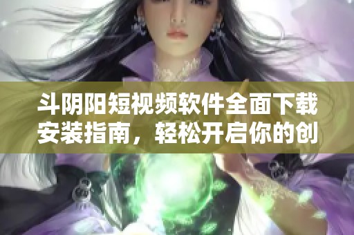 斗阴阳短视频软件全面下载安装指南，轻松开启你的创作之旅