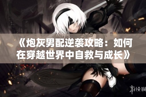 《炮灰男配逆袭攻略：如何在穿越世界中自救与成长》