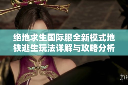 绝地求生国际服全新模式地铁逃生玩法详解与攻略分析
