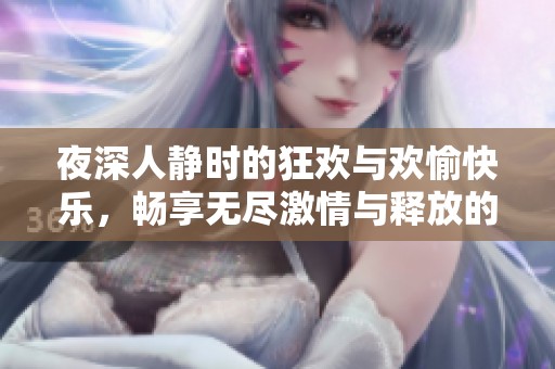 夜深人静时的狂欢与欢愉快乐，畅享无尽激情与释放的每一个瞬间