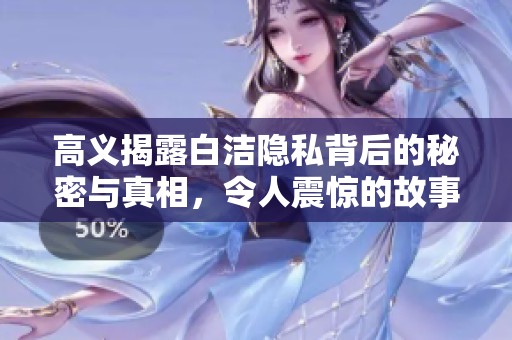 高义揭露白洁隐私背后的秘密与真相，令人震惊的故事再度浮出水面