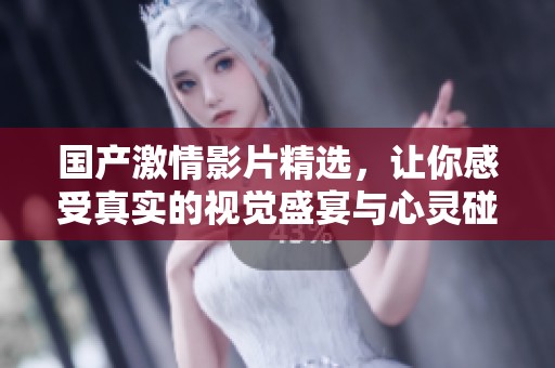国产激情影片精选，让你感受真实的视觉盛宴与心灵碰撞