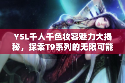 YSL千人千色妆容魅力大揭秘，探索T9系列的无限可能与精彩体验