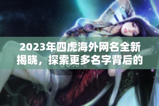 2023年四虎海外网名全新揭晓，探索更多名字背后的故事与含义