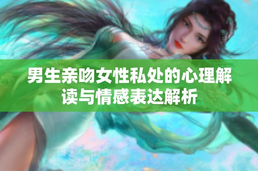 男生亲吻女性私处的心理解读与情感表达解析